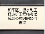 和平区一级水利工程造价工程师考试成绩公布时间如何查询