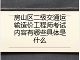 房山区二级交通运输造价工程师考试内容有哪些具体是什么