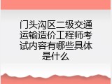 门头沟区二级交通运输造价工程师考试内容有哪些具体是什么