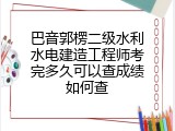 巴音郭楞二级水利水电建造工程师考完多久可以查成绩如何查