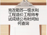 克孜勒苏一级水利工程造价工程师考试成绩公布时间如何查询