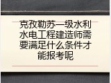 克孜勒苏一级水利水电工程建造师需要满足什么条件才能报考呢