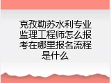 克孜勒苏水利专业监理工程师怎么报考在哪里报名流程是什么