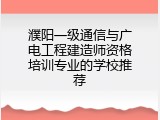 濮阳一级通信与广电工程建造师资格培训专业的学校推荐