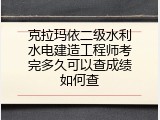 克拉玛依二级水利水电建造工程师考完多久可以查成绩如何查