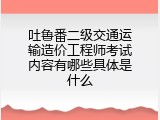 吐鲁番二级交通运输造价工程师考试内容有哪些具体是什么