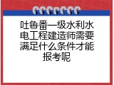 吐鲁番一级水利水电工程建造师需要满足什么条件才能报考呢