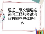 通辽二级交通运输造价工程师考试内容有哪些具体是什么
