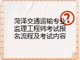 菏泽交通运输专业监理工程师考试报名流程及考试内容