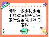 柳州一级水利水电工程建造师需要满足什么条件才能报考呢