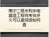 南宁二级水利水电建造工程师考完多久可以查成绩如何查
