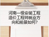 河南一级安装工程造价工程师就业方向和前景如何？