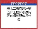 海北二级交通运输造价工程师考试内容有哪些具体是什么