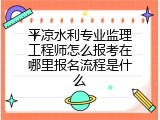 平凉水利专业监理工程师怎么报考在哪里报名流程是什么