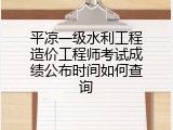 平凉一级水利工程造价工程师考试成绩公布时间如何查询