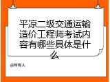 平凉二级交通运输造价工程师考试内容有哪些具体是什么