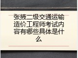 张掖二级交通运输造价工程师考试内容有哪些具体是什么