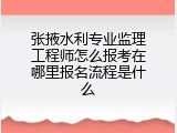 张掖水利专业监理工程师怎么报考在哪里报名流程是什么