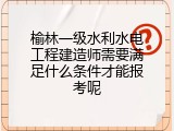 榆林一级水利水电工程建造师需要满足什么条件才能报考呢