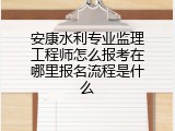 安康水利专业监理工程师怎么报考在哪里报名流程是什么