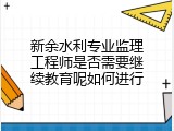 新余水利专业监理工程师是否需要继续教育呢如何进行