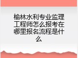 榆林水利专业监理工程师怎么报考在哪里报名流程是什么