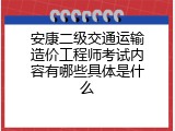 安康二级交通运输造价工程师考试内容有哪些具体是什么