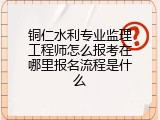 铜仁水利专业监理工程师怎么报考在哪里报名流程是什么