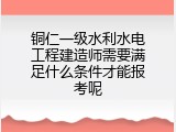铜仁一级水利水电工程建造师需要满足什么条件才能报考呢
