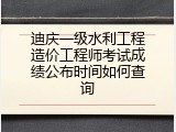 迪庆一级水利工程造价工程师考试成绩公布时间如何查询