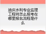 迪庆水利专业监理工程师怎么报考在哪里报名流程是什么