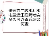 张家界二级水利水电建造工程师考完多久可以查成绩如何查