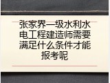 张家界一级水利水电工程建造师需要满足什么条件才能报考呢