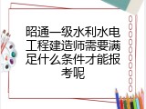 昭通一级水利水电工程建造师需要满足什么条件才能报考呢