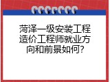 菏泽一级安装工程造价工程师就业方向和前景如何？