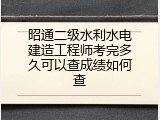 昭通二级水利水电建造工程师考完多久可以查成绩如何查