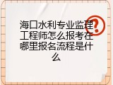 海口水利专业监理工程师怎么报考在哪里报名流程是什么