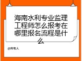 海南水利专业监理工程师怎么报考在哪里报名流程是什么