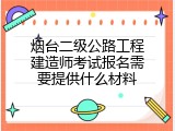 烟台二级公路工程建造师考试报名需要提供什么材料