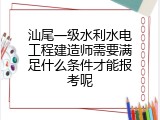 汕尾一级水利水电工程建造师需要满足什么条件才能报考呢