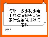 梅州一级水利水电工程建造师需要满足什么条件才能报考呢