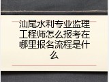 汕尾水利专业监理工程师怎么报考在哪里报名流程是什么