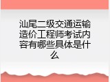 汕尾二级交通运输造价工程师考试内容有哪些具体是什么