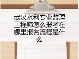 武汉水利专业监理工程师怎么报考在哪里报名流程是什么