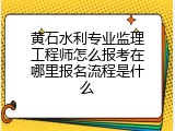 黄石水利专业监理工程师怎么报考在哪里报名流程是什么