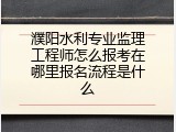 濮阳水利专业监理工程师怎么报考在哪里报名流程是什么