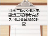 河南二级水利水电建造工程师考完多久可以查成绩如何查