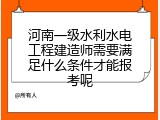 河南一级水利水电工程建造师需要满足什么条件才能报考呢