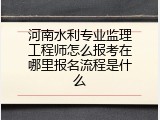 河南水利专业监理工程师怎么报考在哪里报名流程是什么