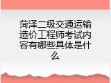 菏泽二级交通运输造价工程师考试内容有哪些具体是什么